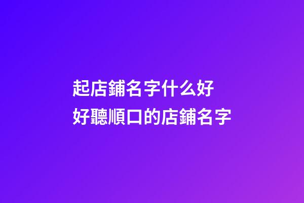起店鋪名字什么好 好聽順口的店鋪名字